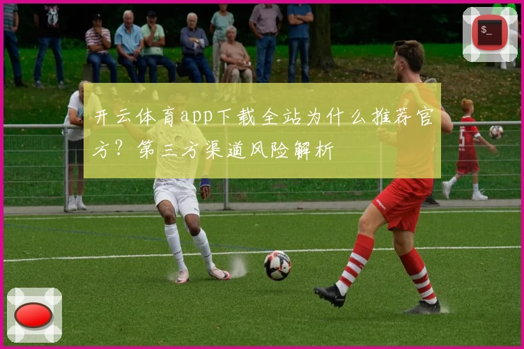 开云体育app下载全站为什么推荐官方？第三方渠道风险解析
