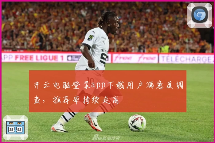 开云电脑登录app下载用户满意度调查，推荐率持续走高