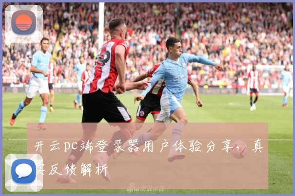 开云pc端登录器用户体验分享，真实反馈解析