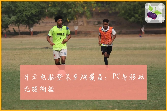 开云电脑登录多端覆盖，PC与移动无缝衔接