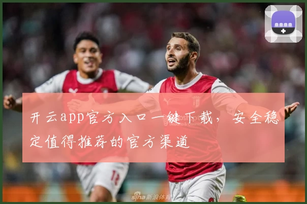 开云app官方入口一键下载，安全稳定值得推荐的官方渠道