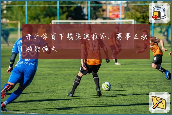 开云体育下载渠道推荐，赛事互动功能强大