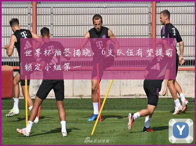 世界杯抽签揭晓，6支队伍有望提前锁定小组第一