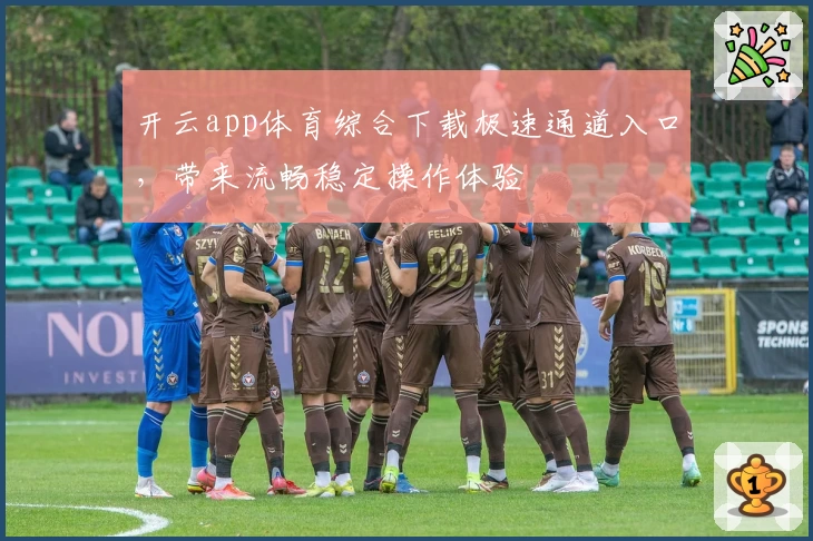 开云app体育综合下载极速通道入口，带来流畅稳定操作体验