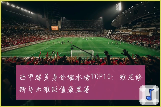 西甲球员身价缩水榜TOP10：维尼修斯与加维贬值最显著