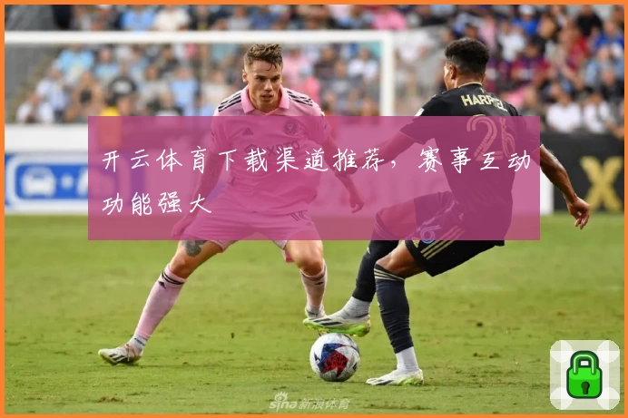 开云体育下载渠道推荐，赛事互动功能强大