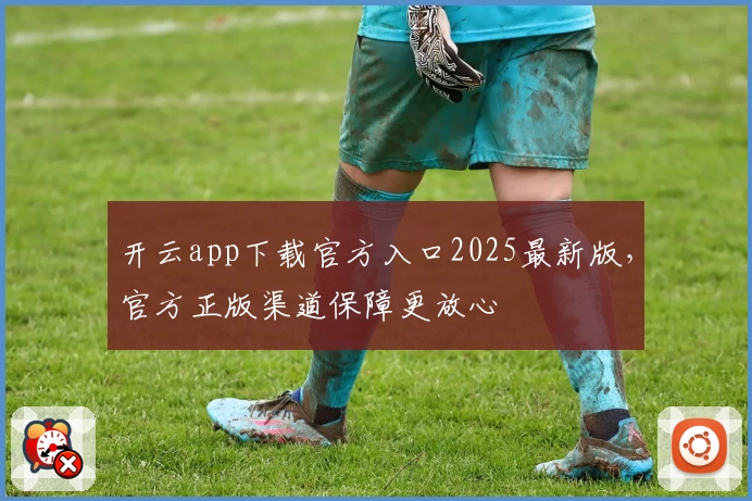 开云app下载官方入口2025最新版，官方正版渠道保障更放心