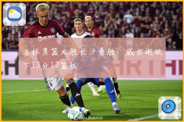 吉林男篮大胜长沙勇胜，威尔逊砍下13分17篮板