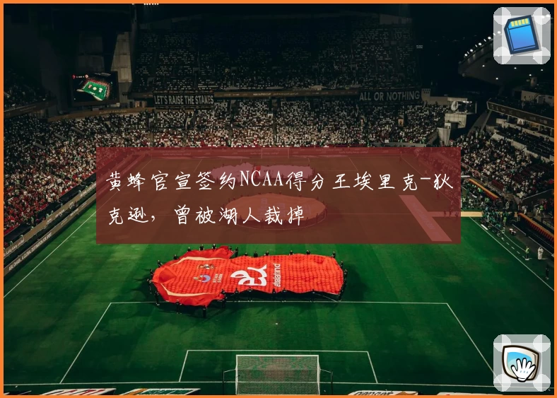 黄蜂官宣签约NCAA得分王埃里克-狄克逊，曾被湖人裁掉