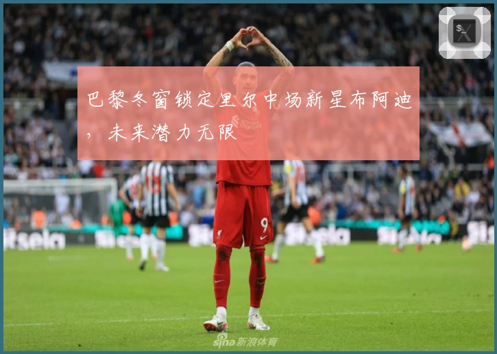 巴黎冬窗锁定里尔中场新星布阿迪，未来潜力无限