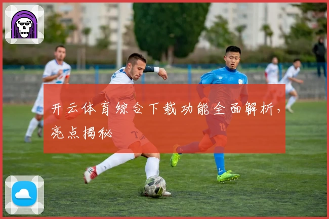 开云体育综合下载功能全面解析，亮点揭秘