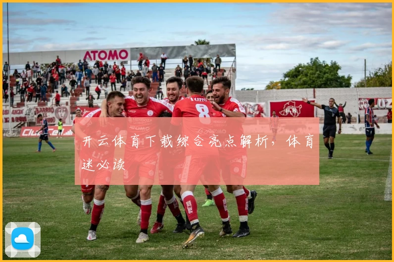开云体育下载综合亮点解析，体育迷必读