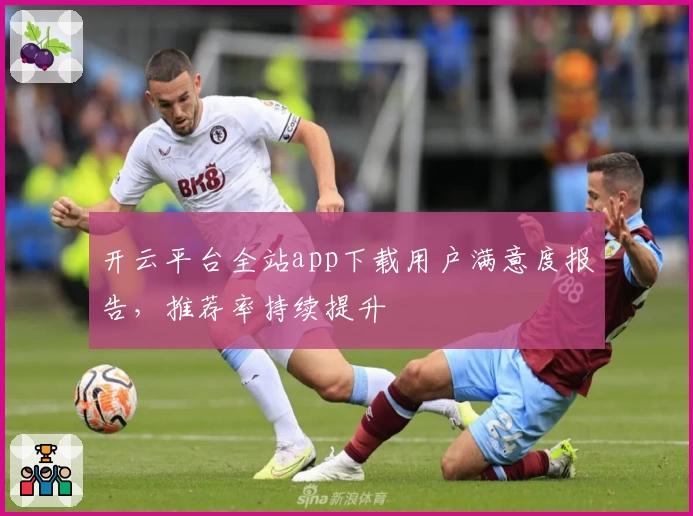 开云平台全站app下载用户满意度报告，推荐率持续提升