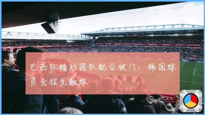 巴西队精妙团队配合破门，韩国球员全程无触球