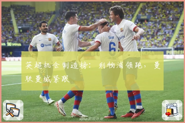 英超机会制造榜：利物浦领跑，曼联曼城紧跟