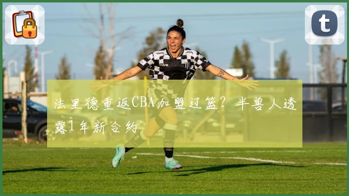 法里德重返CBA加盟辽篮？半兽人透露1年新合约