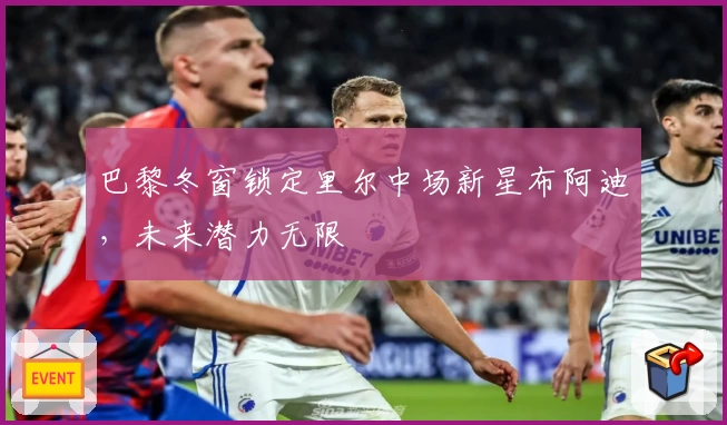 巴黎冬窗锁定里尔中场新星布阿迪，未来潜力无限