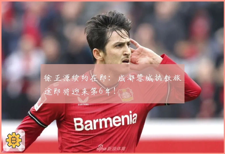 徐正源续约在即：成都蓉城执教旅途即将迎来第6年！