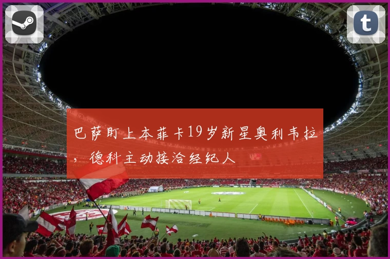 巴萨盯上本菲卡19岁新星奥利韦拉，德科主动接洽经纪人