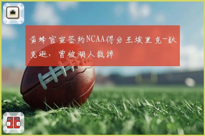 黄蜂官宣签约NCAA得分王埃里克-狄克逊，曾被湖人裁掉