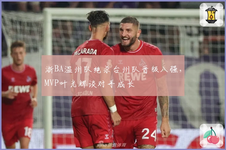 浙BA温州队绝杀台州队晋级八强，MVP叶光辉谈对手成长