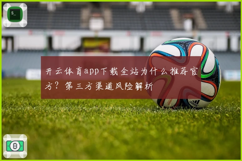 开云体育app下载全站为什么推荐官方？第三方渠道风险解析