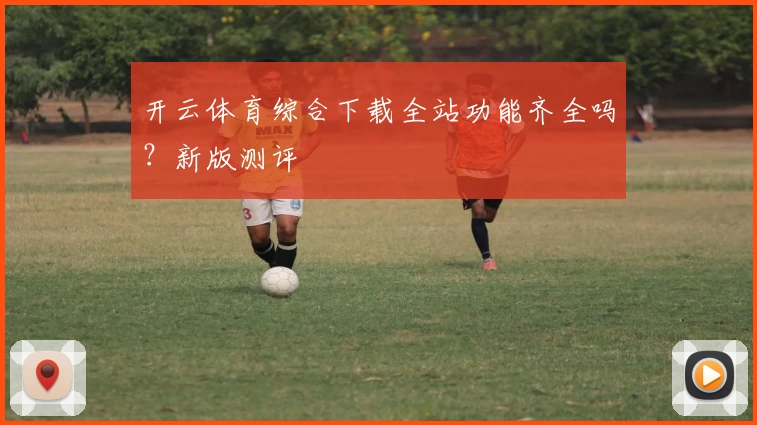 开云体育综合下载全站功能齐全吗？新版测评
