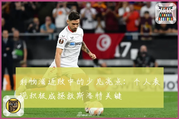 利物浦连败中的少见亮点：个人表现积极成拯救斯洛特关键