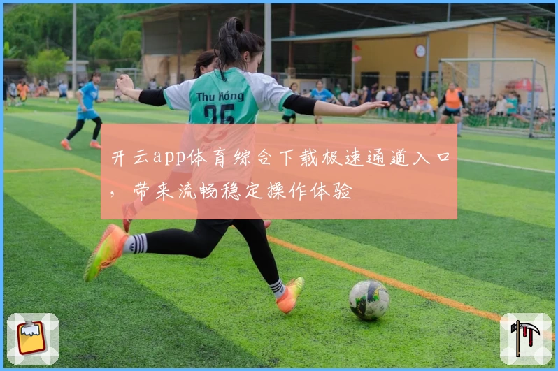 开云app体育综合下载极速通道入口，带来流畅稳定操作体验