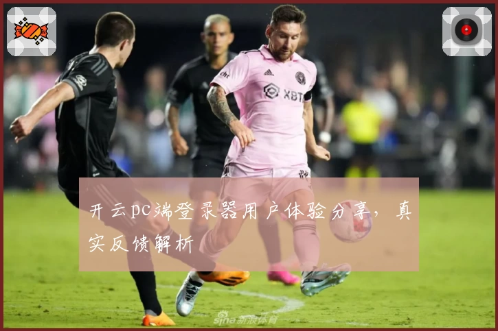 开云pc端登录器用户体验分享，真实反馈解析