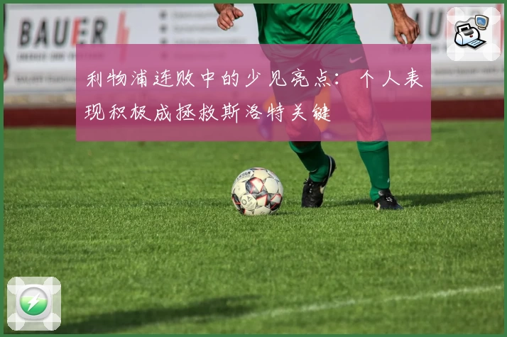 利物浦连败中的少见亮点：个人表现积极成拯救斯洛特关键