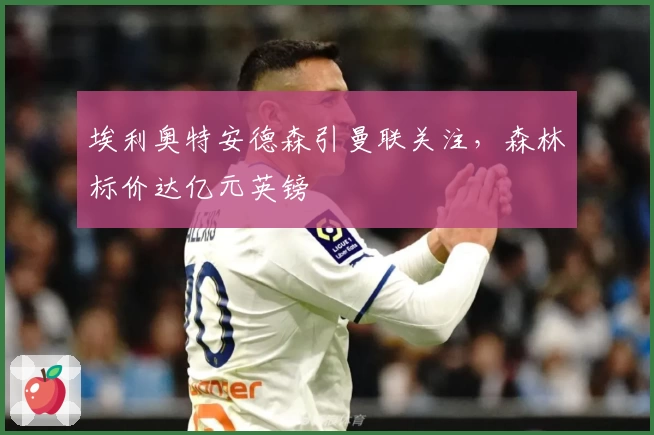 埃利奥特安德森引曼联关注，森林标价达亿元英镑